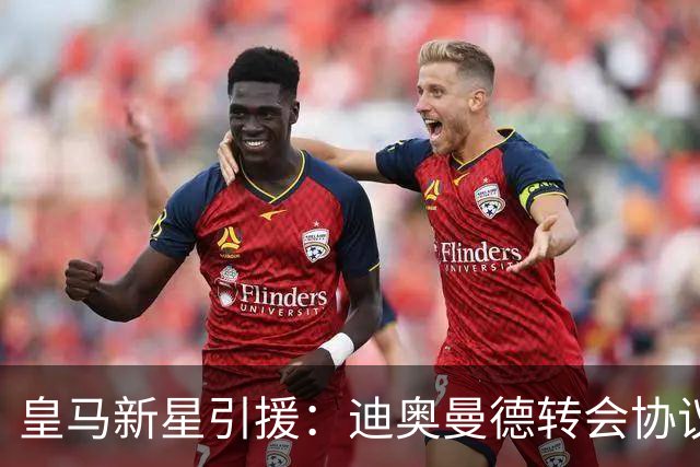 皇马新星引援：迪奥曼德转会协议即将敲定，西甲豪门再下一城！